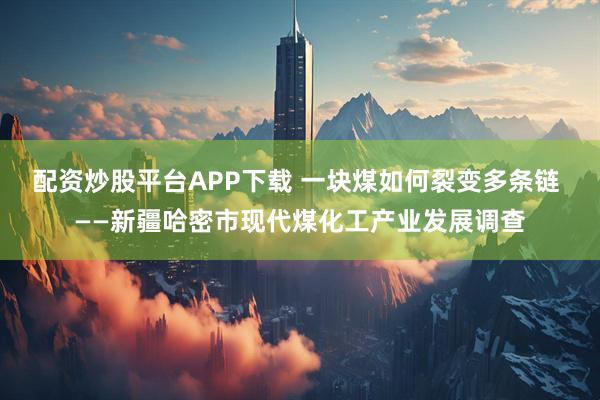 配资炒股平台APP下载 一块煤如何裂变多条链 ——新疆哈密市现代煤化工产业发展调查