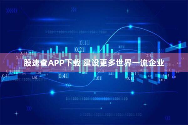股速查APP下载 建设更多世界一流企业