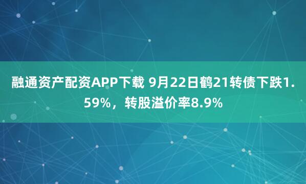 融通资产配资APP下载 9月22日鹤21转债下跌1.59%，转股溢价率8.9%