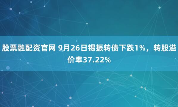 股票融配资官网 9月26日锡振转债下跌1%，转股溢价率37.22%