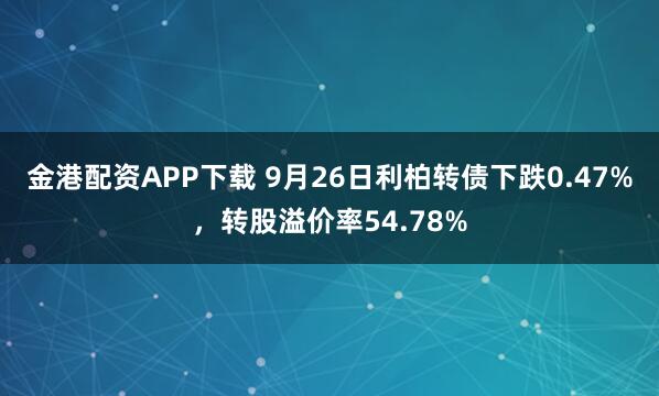 金港配资APP下载 9月26日利柏转债下跌0.47%，转股溢价率54.78%