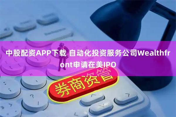 中股配资APP下载 自动化投资服务公司Wealthfront申请在美IPO