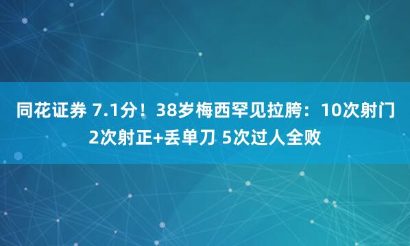 同花证券 7.1分！38岁梅西罕见拉胯：10次射门2次射正+丢单刀 5次过人全败