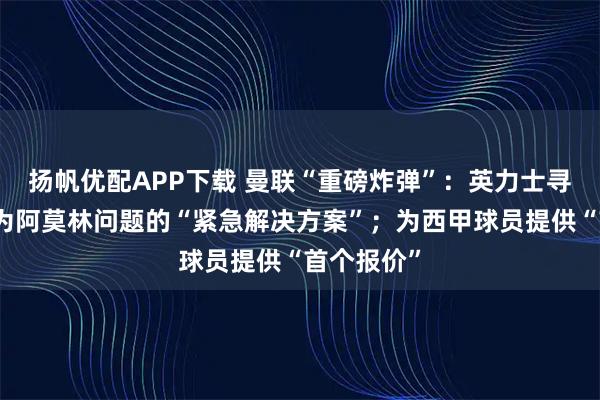 扬帆优配APP下载 曼联“重磅炸弹”：英力士寻求哈维作为阿莫林问题的“紧急解决方案”；为西甲球员提供“首个报价”