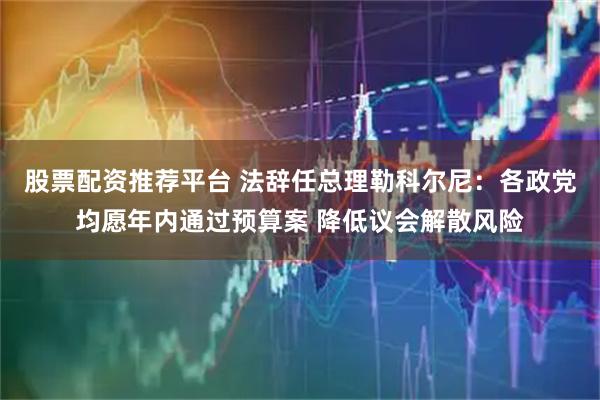 股票配资推荐平台 法辞任总理勒科尔尼：各政党均愿年内通过预算案 降低议会解散风险