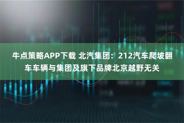 牛点策略APP下载 北汽集团：212汽车爬坡翻车车辆与集团及旗下品牌北京越野无关