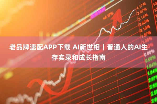 老品牌速配APP下载 AI新世相｜普通人的AI生存实录和成长指南