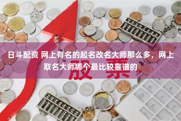 日斗配资 网上有名的起名改名大师那么多，网上取名大师哪个最比较靠谱的