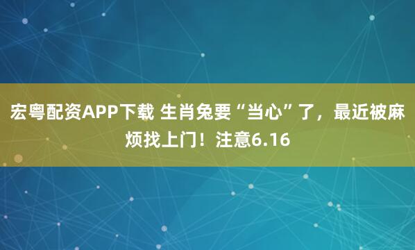 宏粤配资APP下载 生肖兔要“当心”了，最近被麻烦找上门！注意6.16