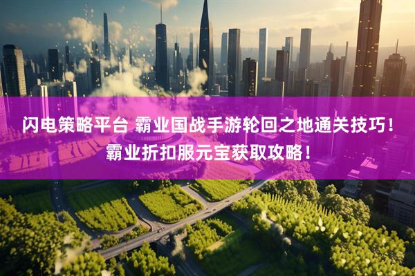 闪电策略平台 霸业国战手游轮回之地通关技巧！霸业折扣服元宝获取攻略！