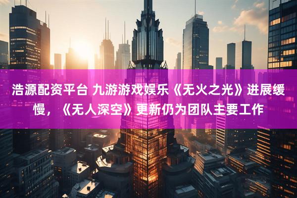 浩源配资平台 九游游戏娱乐《无火之光》进展缓慢，《无人深空》更新仍为团队主要工作