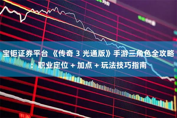 宝钜证券平台 《传奇 3 光通版》手游三角色全攻略：职业定位 + 加点 + 玩法技巧指南