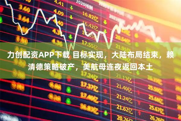 力创配资APP下载 目标实现，大陆布局结束，赖清德策略破产，美航母连夜返回本土
