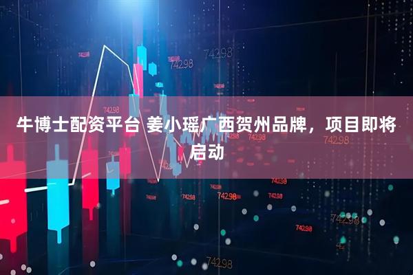 牛博士配资平台 姜小瑶广西贺州品牌，项目即将启动