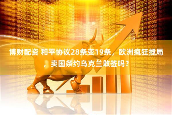 博财配资 和平协议28条变19条，欧洲疯狂搅局，卖国条约乌克兰敢签吗？