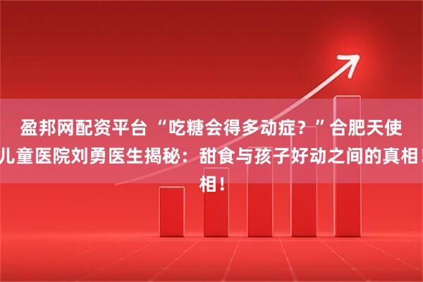 盈邦网配资平台 “吃糖会得多动症？”合肥天使儿童医院刘勇医生揭秘：甜食与孩子好动之间的真相！