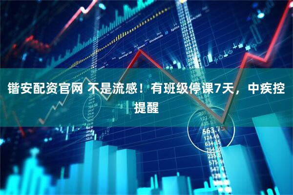锴安配资官网 不是流感！有班级停课7天，中疾控提醒