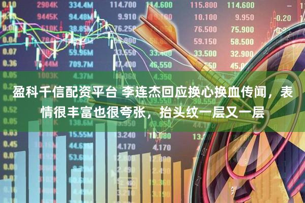 盈科千信配资平台 李连杰回应换心换血传闻，表情很丰富也很夸张，抬头纹一层又一层