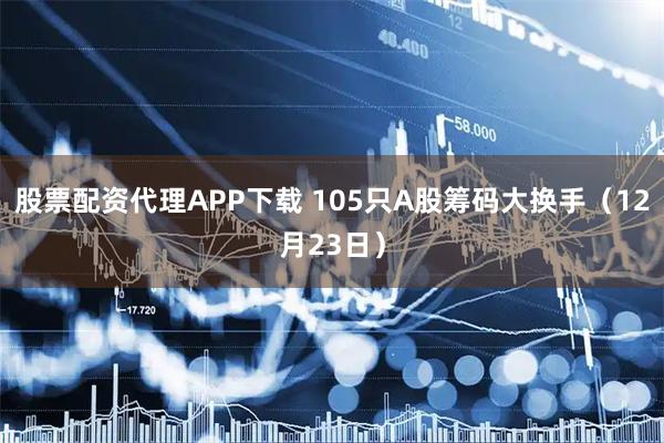股票配资代理APP下载 105只A股筹码大换手（12月23日）