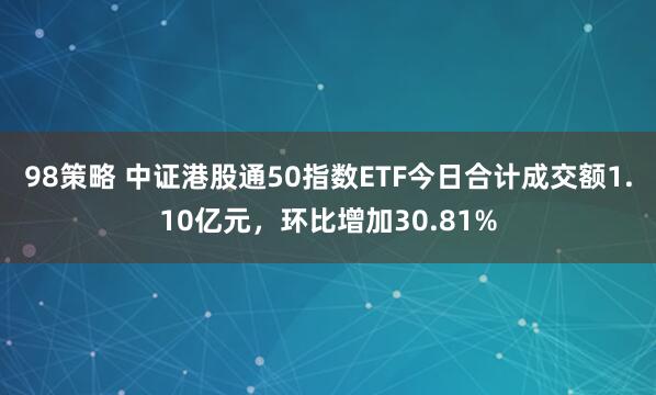 98策略 中证港股通50指数ETF今日合计成交额1.10亿元，环比增加30.81%