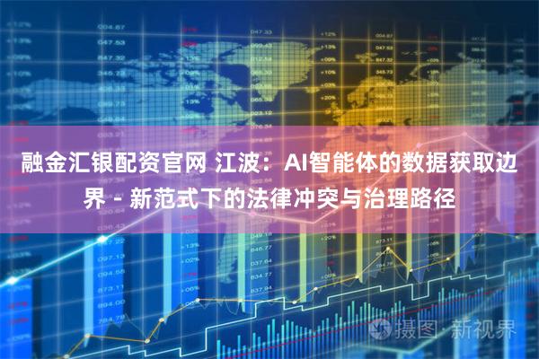 融金汇银配资官网 江波：AI智能体的数据获取边界－新范式下的法律冲突与治理路径