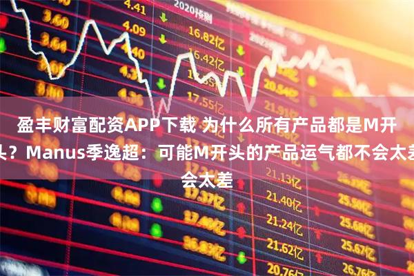 盈丰财富配资APP下载 为什么所有产品都是M开头？Manus季逸超：可能M开头的产品运气都不会太差