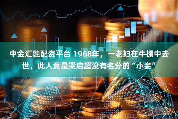 中金汇融配资平台 1968年，一老妇在牛棚中去世，此人竟是梁启超没有名分的“小妾”