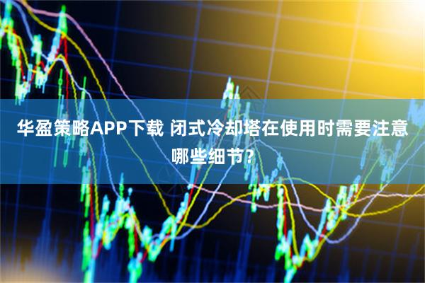 华盈策略APP下载 闭式冷却塔在使用时需要注意哪些细节？