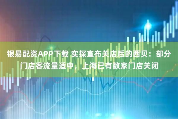银易配资APP下载 实探宣布关店后的西贝：部分门店客流量适中，上海已有数家门店关闭