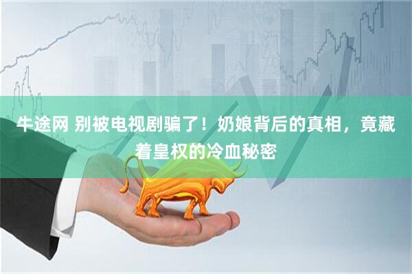 牛途网 别被电视剧骗了！奶娘背后的真相，竟藏着皇权的冷血秘密