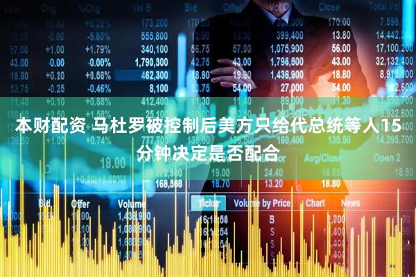 本财配资 马杜罗被控制后美方只给代总统等人15分钟决定是否配合