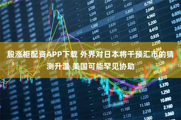股涨柜配资APP下载 外界对日本将干预汇市的猜测升温 美国可能罕见协助