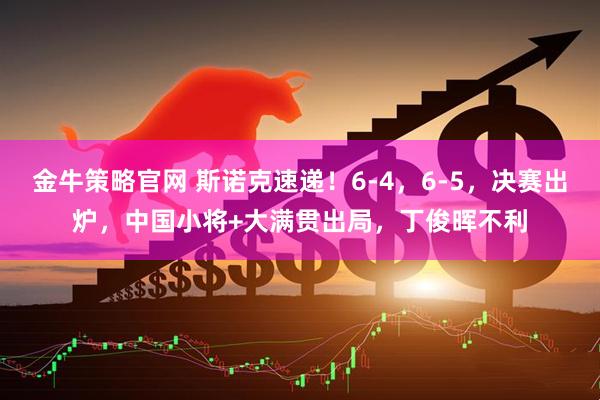 金牛策略官网 斯诺克速递！6-4，6-5，决赛出炉，中国小将+大满贯出局，丁俊晖不利