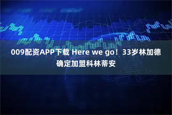 009配资APP下载 Here we go！33岁林加德确定加盟科林蒂安