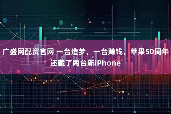 广盛网配资官网 一台造梦，一台赚钱，苹果50周年还藏了两台新iPhone