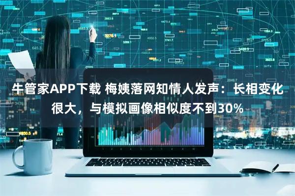 牛管家APP下载 梅姨落网知情人发声：长相变化很大，与模拟画像相似度不到30%