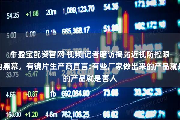 牛盈宝配资官网 视频|记者暗访揭露近视防控眼镜业内黑幕，有镜片生产商直言:有些厂家做出来的产品就是害人
