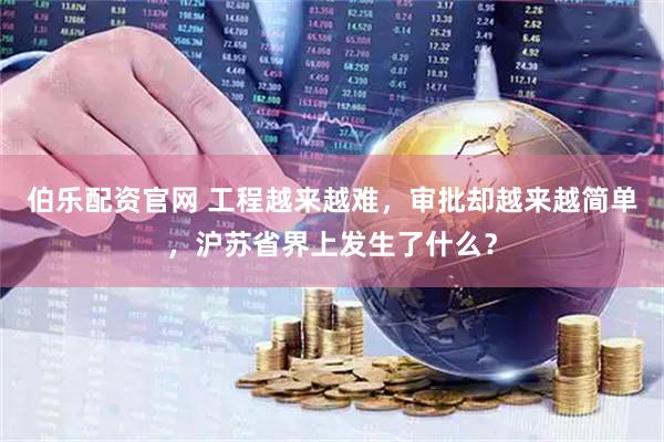 伯乐配资官网 工程越来越难，审批却越来越简单，沪苏省界上发生了什么？