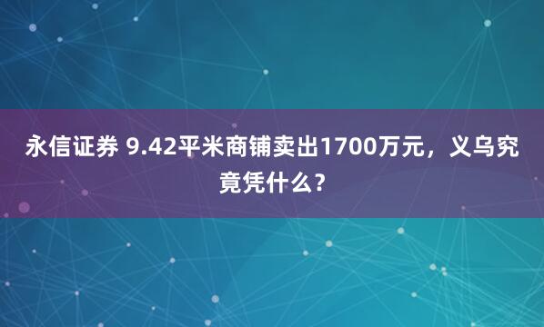 永信证券 9.42平米商铺卖出1700万元，义乌究竟凭什么？
