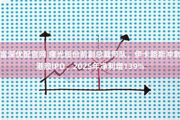 富深优配官网 曙光股份前副总裁带队，伊卡路斯冲刺港股IPO、2025年净利增139%
