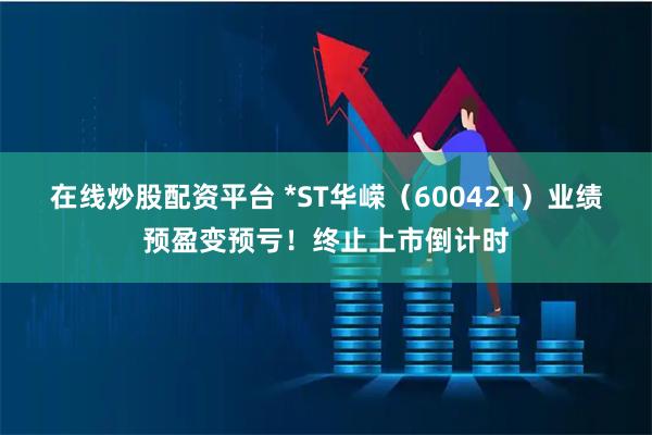 在线炒股配资平台 *ST华嵘（600421）业绩预盈变预亏！终止上市倒计时