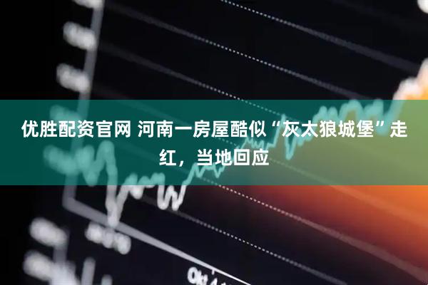 优胜配资官网 河南一房屋酷似“灰太狼城堡”走红，当地回应