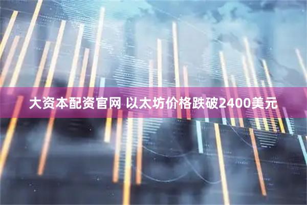 大资本配资官网 以太坊价格跌破2400美元