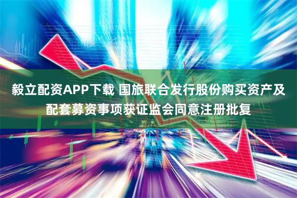 毅立配资APP下载 国旅联合发行股份购买资产及配套募资事项获证监会同意注册批复